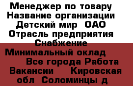 Менеджер по товару › Название организации ­ Детский мир, ОАО › Отрасль предприятия ­ Снабжение › Минимальный оклад ­ 22 000 - Все города Работа » Вакансии   . Кировская обл.,Соломинцы д.